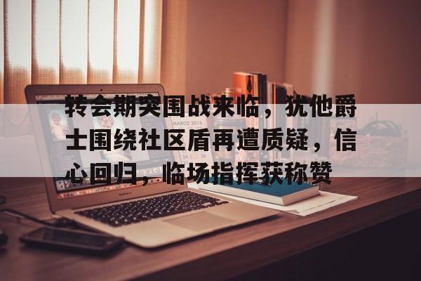 爱游戏体育-转会期突围战来临，犹他爵士围绕社区盾再遭质疑，信心回归，临场指挥获称赞的简单介绍
