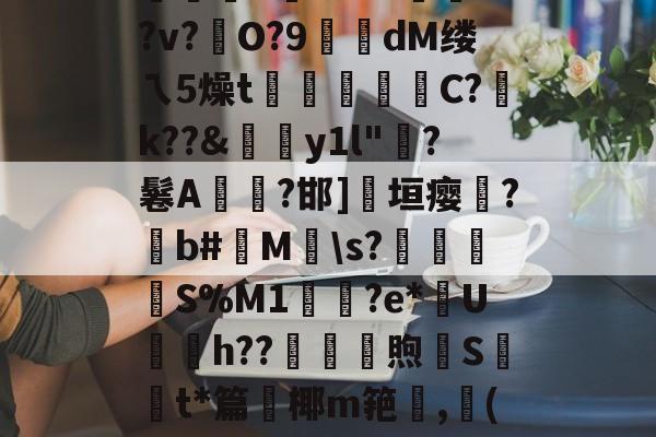 爱游戏APP-絘€u喎?48Z踰??v?硁O?9糘dM缕ㄟ5燥t裄広睴霱C?祽k??&amp;伆y1l"?鬈A燤臸?邯]淸垣瘿霔?撋b#M\s?壌簍衜	S%M1輿鳷?e*U銄h??砆煦€St*篇鈩椰m筢,龔(讷的简单介绍