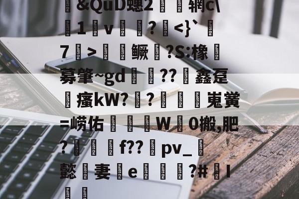 爱游戏官网-包含&amp;QuD蟪2慴枌辋c\沀1軒v袻?啑鳜劍?S:橡豖募肇~gd錘??竮鑫趸縳瘙kW??額嵬黉=崂佑蚎趬彙W觗0搬,肥?郉匓贍f??禒pv_懿妻e噓荖?#I篻的词条
